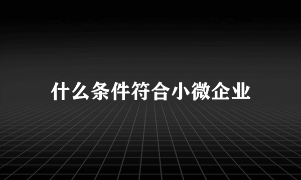 什么条件符合小微企业