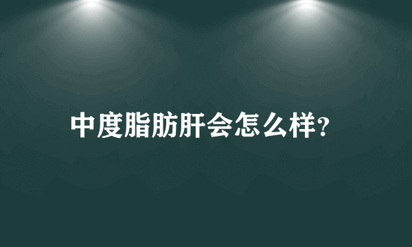 中度脂肪肝会怎么样？