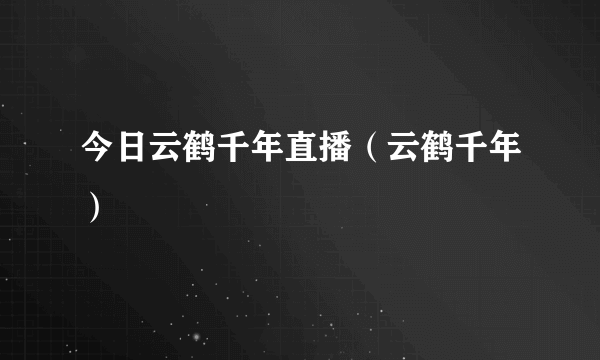 今日云鹤千年直播（云鹤千年）