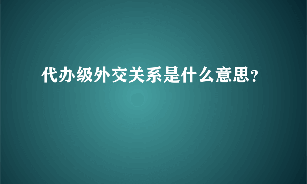 代办级外交关系是什么意思？