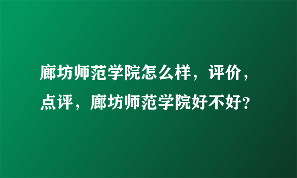 廊坊师范学院怎么样，评价，点评，廊坊师范学院好不好？