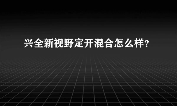 兴全新视野定开混合怎么样？