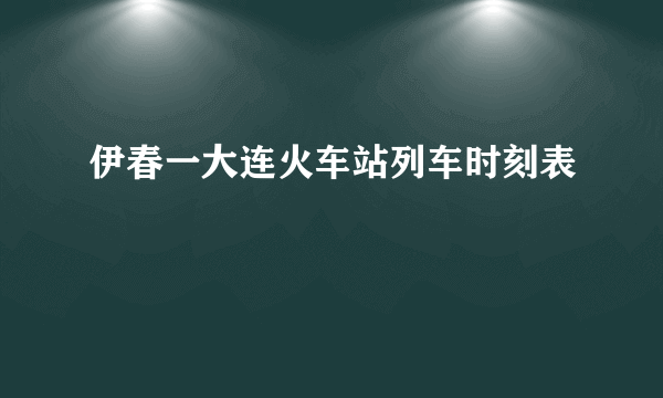 伊春一大连火车站列车时刻表