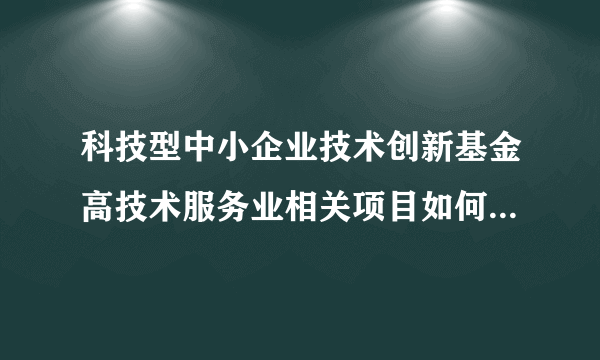 科技型中小企业技术创新基金高技术服务业相关项目如何写？最好有范文