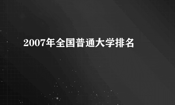 2007年全国普通大学排名