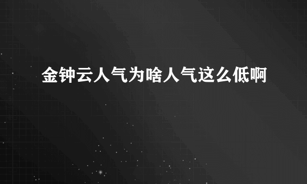 金钟云人气为啥人气这么低啊