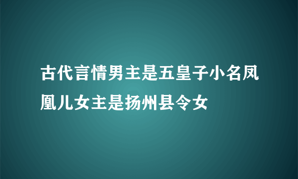 古代言情男主是五皇子小名凤凰儿女主是扬州县令女