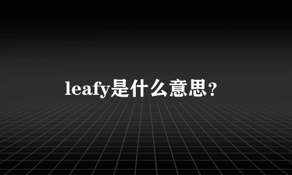 leafy是什么意思？