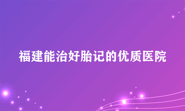 福建能治好胎记的优质医院