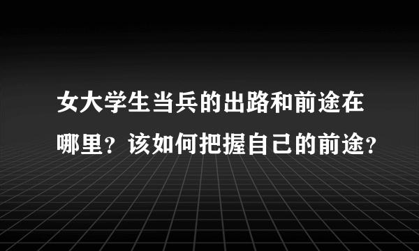 女大学生当兵的出路和前途在哪里？该如何把握自己的前途？