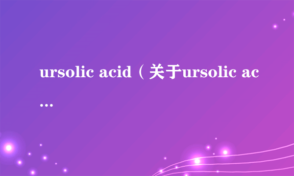 ursolic acid（关于ursolic acid的介绍）