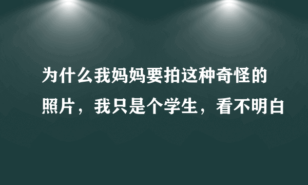 为什么我妈妈要拍这种奇怪的照片，我只是个学生，看不明白