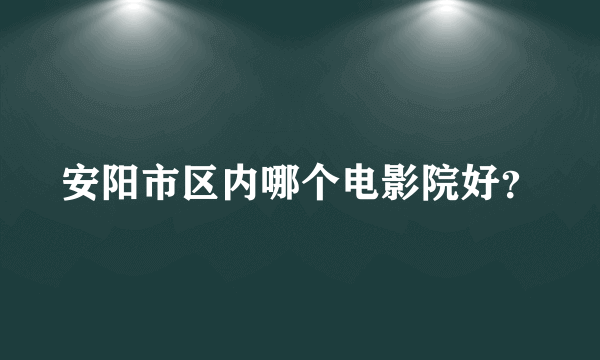 安阳市区内哪个电影院好？