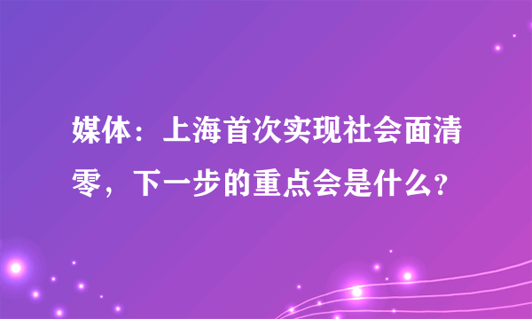 媒体：上海首次实现社会面清零，下一步的重点会是什么？