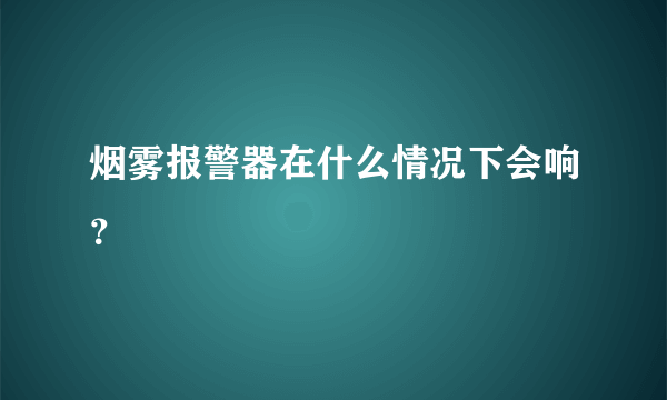 烟雾报警器在什么情况下会响？