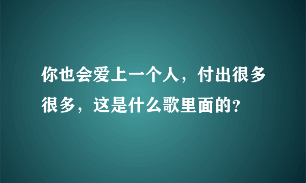 你也会爱上一个人，付出很多很多，这是什么歌里面的？