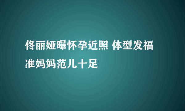 佟丽娅曝怀孕近照 体型发福准妈妈范儿十足