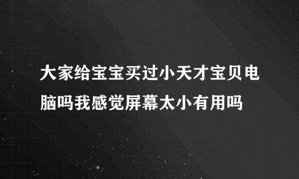 大家给宝宝买过小天才宝贝电脑吗我感觉屏幕太小有用吗