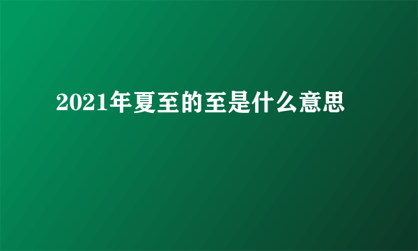 2021年夏至的至是什么意思