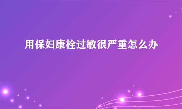 用保妇康栓过敏很严重怎么办