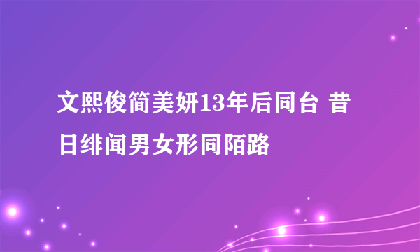 文熙俊简美妍13年后同台 昔日绯闻男女形同陌路