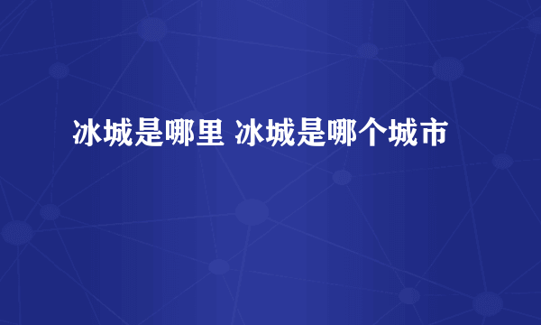 冰城是哪里 冰城是哪个城市