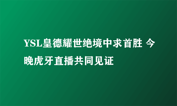 YSL皇德耀世绝境中求首胜 今晚虎牙直播共同见证