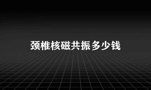 颈椎核磁共振多少钱