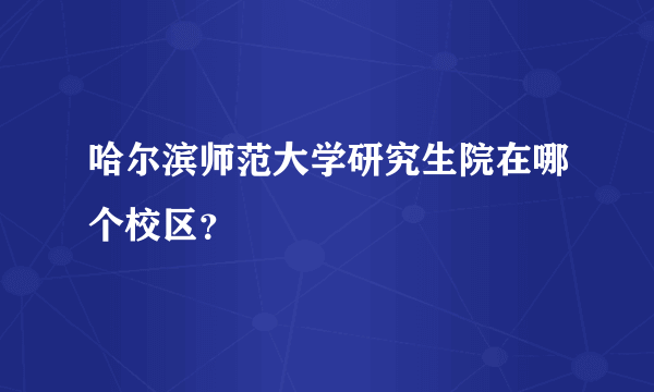 哈尔滨师范大学研究生院在哪个校区？