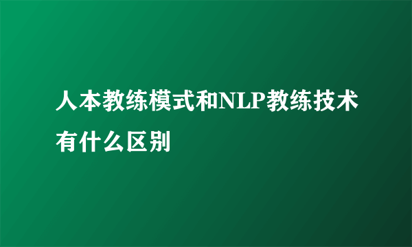 人本教练模式和NLP教练技术有什么区别