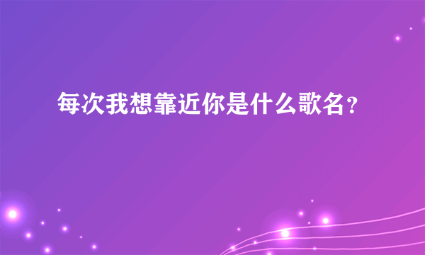 每次我想靠近你是什么歌名？