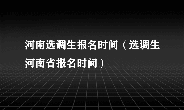 河南选调生报名时间（选调生河南省报名时间）