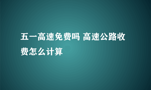 五一高速免费吗 高速公路收费怎么计算