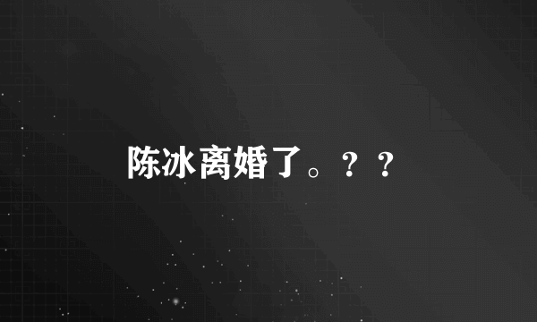 陈冰离婚了。？？