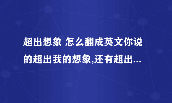 超出想象 怎么翻成英文你说的超出我的想象,还有超出我的理解范围这两个怎么翻译啊beyond my imagination