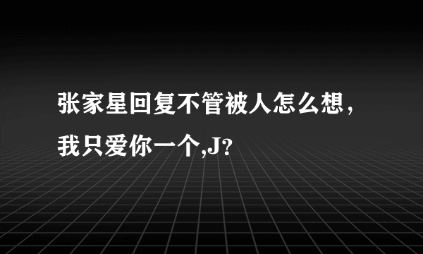 张家星回复不管被人怎么想，我只爱你一个,J？