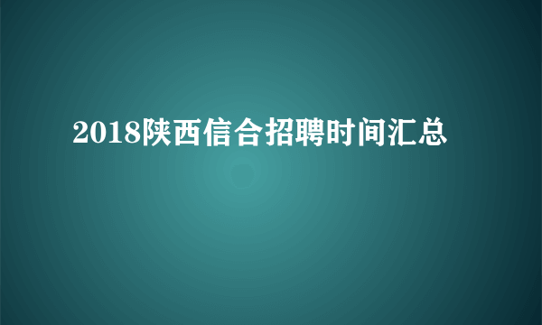 2018陕西信合招聘时间汇总