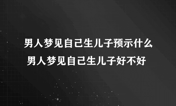 男人梦见自己生儿子预示什么 男人梦见自己生儿子好不好