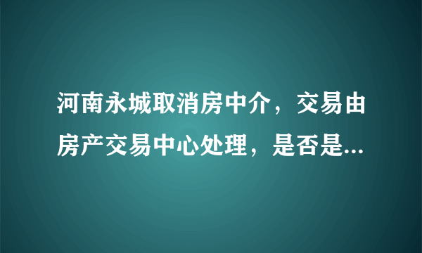 河南永城取消房中介，交易由房产交易中心处理，是否是发展趋势？