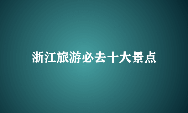 浙江旅游必去十大景点