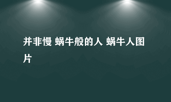 并非慢 蜗牛般的人 蜗牛人图片