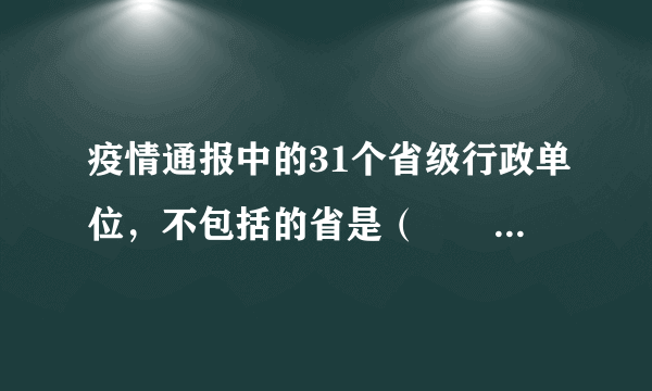 疫情通报中的31个省级行政单位，不包括的省是（　　）A.福建省B.台湾省C.山西省D.青海省