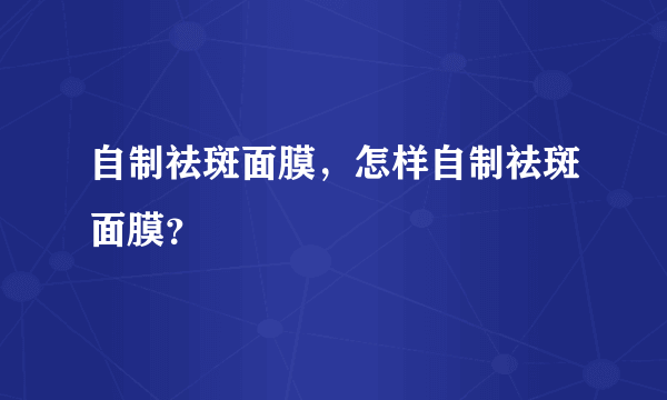 自制祛斑面膜，怎样自制祛斑面膜？