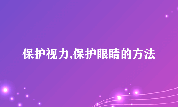 保护视力,保护眼睛的方法