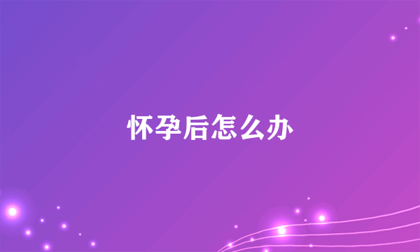 怀孕后怎么办