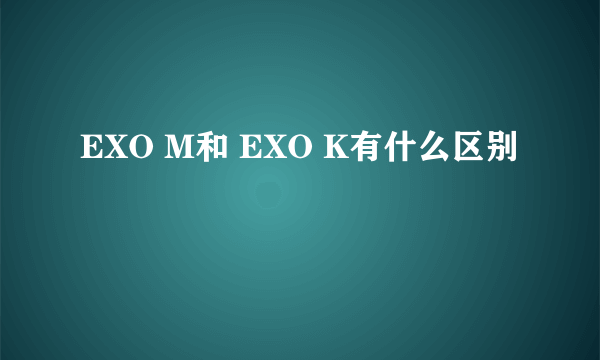 EXO M和 EXO K有什么区别