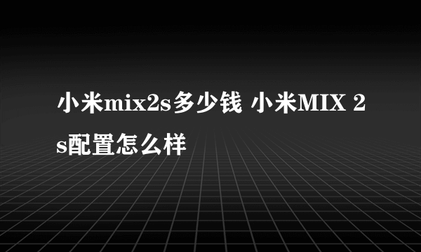 小米mix2s多少钱 小米MIX 2s配置怎么样