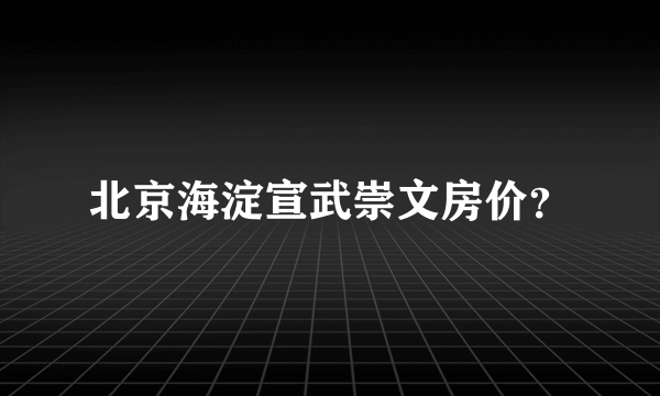 北京海淀宣武崇文房价？