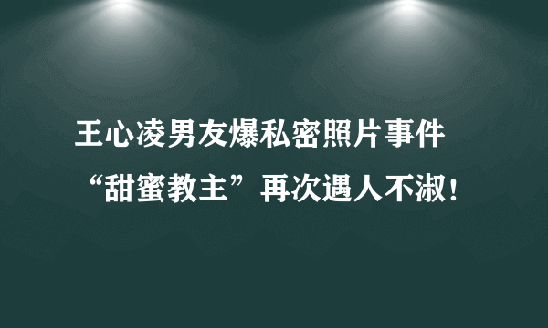 王心凌男友爆私密照片事件 “甜蜜教主”再次遇人不淑！