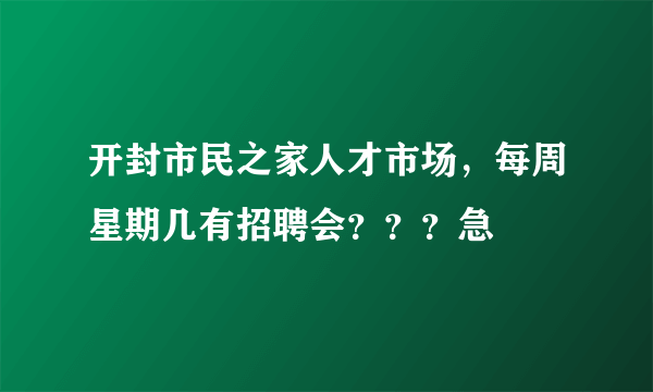 开封市民之家人才市场，每周星期几有招聘会？？？急